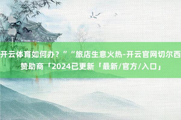 开云体育如何办？”“旅店生意火热-开云官网切尔西赞助商「2024已更新「最新/官方/入口」
