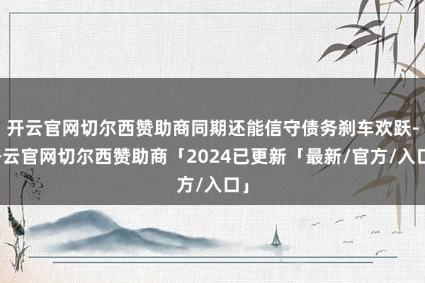 开云官网切尔西赞助商同期还能信守债务刹车欢跃-开云官网切尔西赞助商「2024已更新「最新/官方/入口」