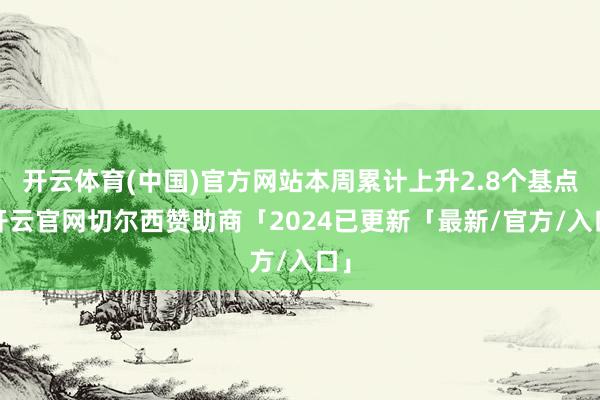 开云体育(中国)官方网站本周累计上升2.8个基点-开云官网切尔西赞助商「2024已更新「最新/官方/入口」