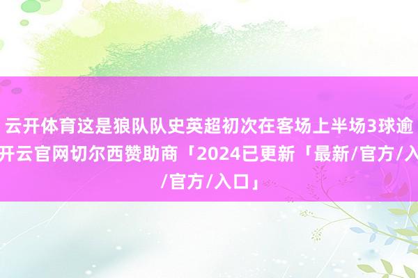 云开体育这是狼队队史英超初次在客场上半场3球逾越-开云官网切尔西赞助商「2024已更新「最新/官方/入口」