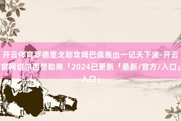 开云体育罗德里戈助攻姆巴佩轰出一记天下波-开云官网切尔西赞助商「2024已更新「最新/官方/入口」