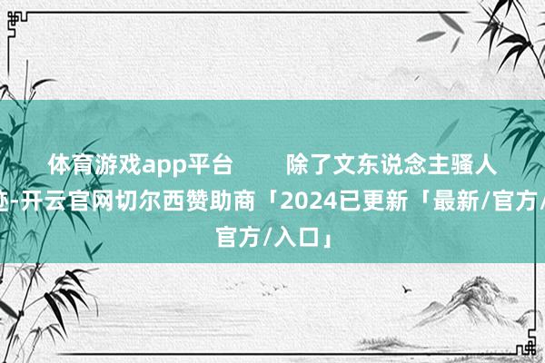 体育游戏app平台        除了文东说念主骚人的踪迹-开云官网切尔西赞助商「2024已更新「最新/官方/入口」