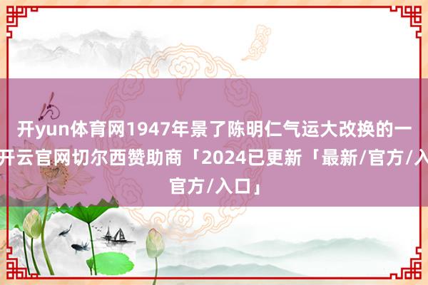 开yun体育网1947年景了陈明仁气运大改换的一年-开云官网切尔西赞助商「2024已更新「最新/官方/入口」
