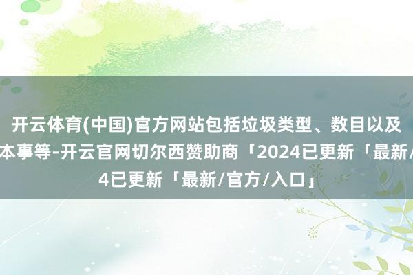 开云体育(中国)官方网站包括垃圾类型、数目以及期许的计帐本事等-开云官网切尔西赞助商「2024已更新「最新/官方/入口」