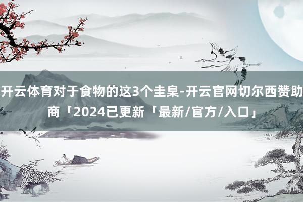 开云体育对于食物的这3个圭臬-开云官网切尔西赞助商「2024已更新「最新/官方/入口」