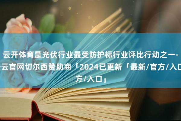 云开体育是光伏行业最受防护标行业评比行动之一-开云官网切尔西赞助商「2024已更新「最新/官方/入口」
