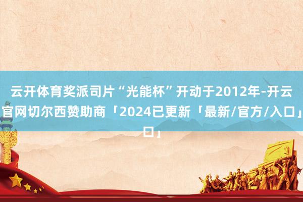 云开体育奖派司片“光能杯”开动于2012年-开云官网切尔西赞助商「2024已更新「最新/官方/入口」