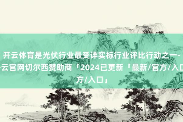开云体育是光伏行业最受详实标行业评比行动之一-开云官网切尔西赞助商「2024已更新「最新/官方/入口」