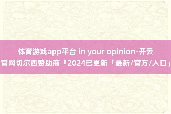 体育游戏app平台 in your opinion-开云官网切尔西赞助商「2024已更新「最新/官方/入口」