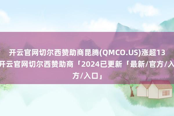 开云官网切尔西赞助商昆腾(QMCO.US)涨超13%-开云官网切尔西赞助商「2024已更新「最新/官方/入口」