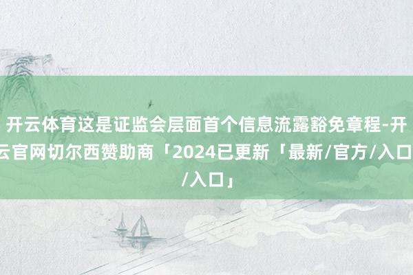 开云体育这是证监会层面首个信息流露豁免章程-开云官网切尔西赞助商「2024已更新「最新/官方/入口」