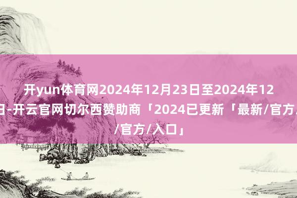 开yun体育网2024年12月23日至2024年12月27日-开云官网切尔西赞助商「2024已更新「最新/官方/入口」