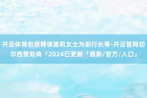 开云体育包括聘请唐莉女士为副行长等-开云官网切尔西赞助商「2024已更新「最新/官方/入口」