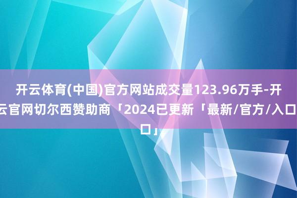 开云体育(中国)官方网站成交量123.96万手-开云官网切尔西赞助商「2024已更新「最新/官方/入口」