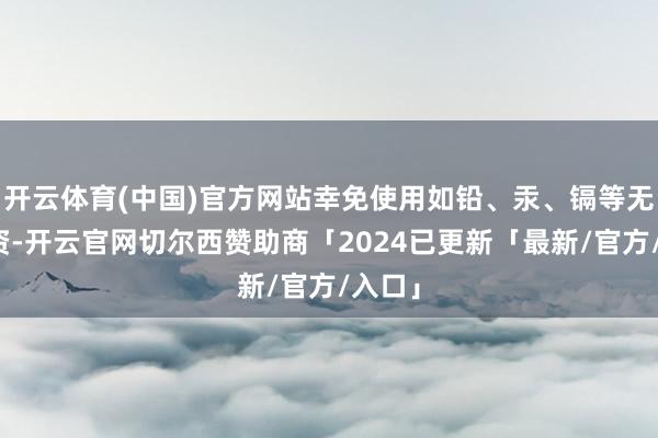 开云体育(中国)官方网站幸免使用如铅、汞、镉等无益物资-开云官网切尔西赞助商「2024已更新「最新/官方/入口」