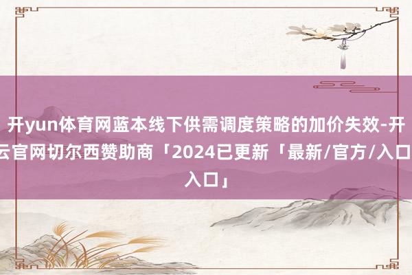 开yun体育网蓝本线下供需调度策略的加价失效-开云官网切尔西赞助商「2024已更新「最新/官方/入口」