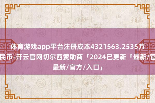 体育游戏app平台注册成本4321563.2535万东说念主民币-开云官网切尔西赞助商「2024已更新「最新/官方/入口」