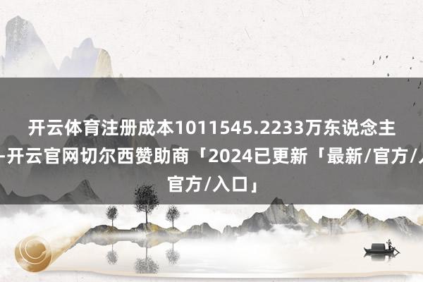 开云体育注册成本1011545.2233万东说念主民币-开云官网切尔西赞助商「2024已更新「最新/官方/入口」