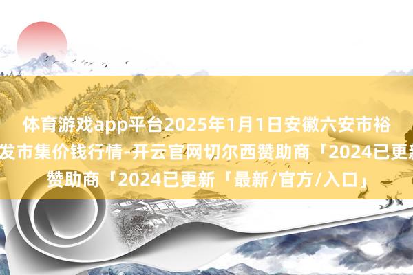 体育游戏app平台2025年1月1日安徽六安市裕安区紫竹林农产物批发市集价钱行情-开云官网切尔西赞助商「2024已更新「最新/官方/入口」