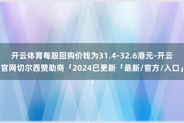 开云体育每股回购价钱为31.4-32.6港元-开云官网切尔西赞助商「2024已更新「最新/官方/入口」