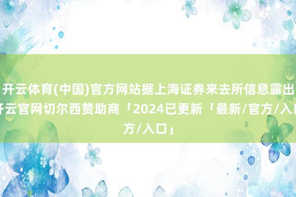 开云体育(中国)官方网站据上海证券来去所信息露出-开云官网切尔西赞助商「2024已更新「最新/官方/入口」