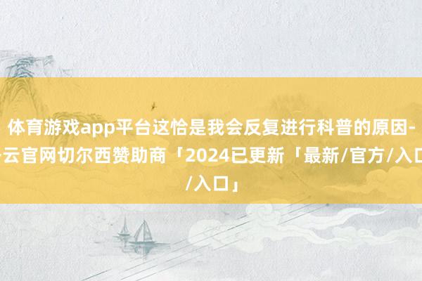 体育游戏app平台这恰是我会反复进行科普的原因-开云官网切尔西赞助商「2024已更新「最新/官方/入口」