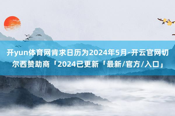 开yun体育网肯求日历为2024年5月-开云官网切尔西赞助商「2024已更新「最新/官方/入口」