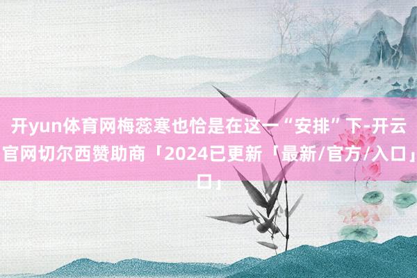 开yun体育网梅蕊寒也恰是在这一“安排”下-开云官网切尔西赞助商「2024已更新「最新/官方/入口」