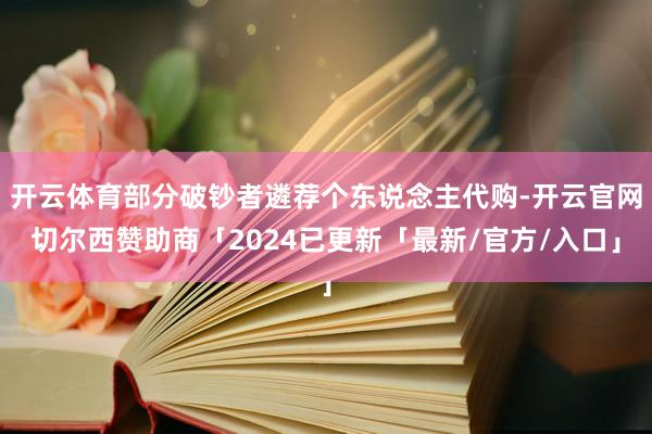 开云体育部分破钞者遴荐个东说念主代购-开云官网切尔西赞助商「2024已更新「最新/官方/入口」