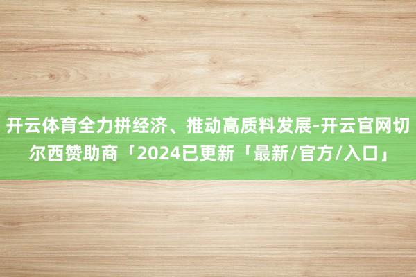 开云体育全力拼经济、推动高质料发展-开云官网切尔西赞助商「2024已更新「最新/官方/入口」