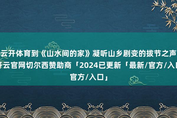云开体育到《山水间的家》凝听山乡剧变的拔节之声-开云官网切尔西赞助商「2024已更新「最新/官方/入口」