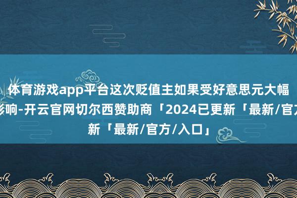 体育游戏app平台这次贬值主如果受好意思元大幅走强的影响-开云官网切尔西赞助商「2024已更新「最新/官方/入口」