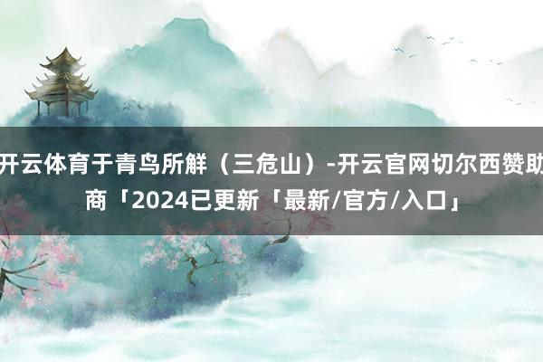 开云体育于青鸟所觧（三危山）-开云官网切尔西赞助商「2024已更新「最新/官方/入口」