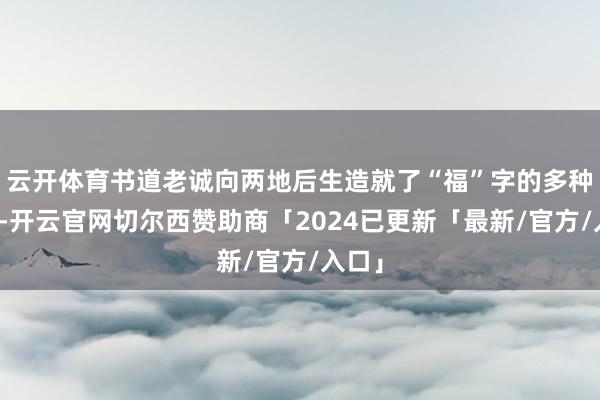 云开体育书道老诚向两地后生造就了“福”字的多种写法-开云官网切尔西赞助商「2024已更新「最新/官方/入口」
