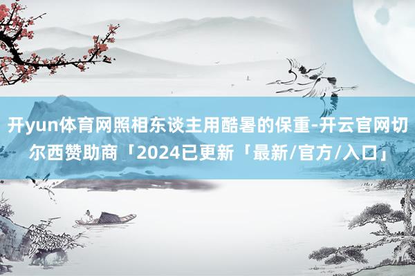开yun体育网照相东谈主用酷暑的保重-开云官网切尔西赞助商「2024已更新「最新/官方/入口」