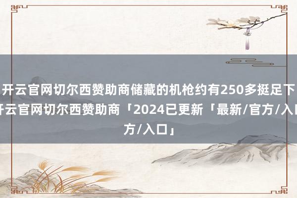 开云官网切尔西赞助商储藏的机枪约有250多挺足下-开云官网切尔西赞助商「2024已更新「最新/官方/入口」