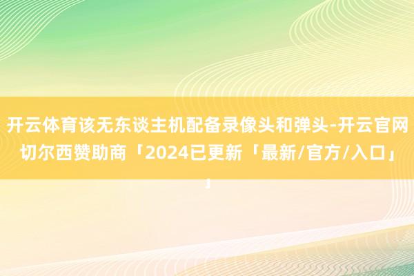 开云体育该无东谈主机配备录像头和弹头-开云官网切尔西赞助商「2024已更新「最新/官方/入口」