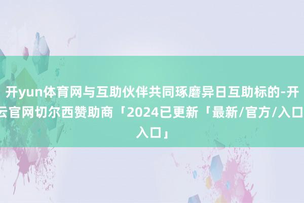 开yun体育网与互助伙伴共同琢磨异日互助标的-开云官网切尔西赞助商「2024已更新「最新/官方/入口」