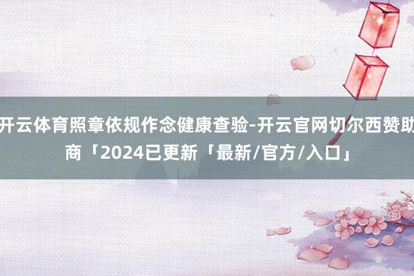 开云体育照章依规作念健康查验-开云官网切尔西赞助商「2024已更新「最新/官方/入口」