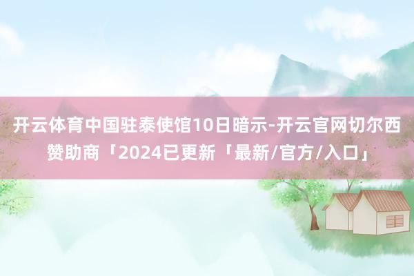 开云体育　　中国驻泰使馆10日暗示-开云官网切尔西赞助商「2024已更新「最新/官方/入口」