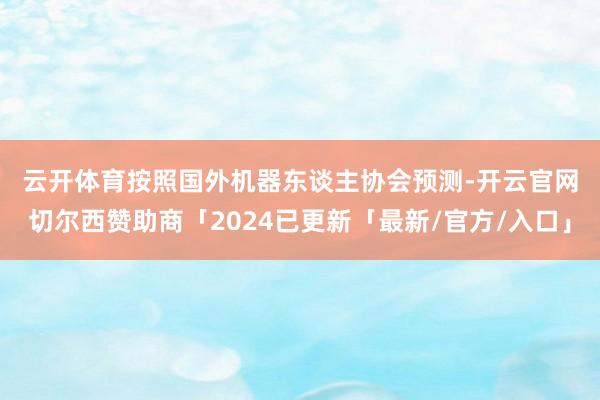 云开体育　　按照国外机器东谈主协会预测-开云官网切尔西赞助商「2024已更新「最新/官方/入口」