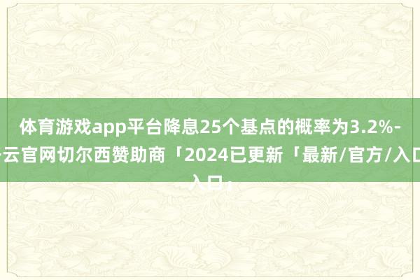 体育游戏app平台降息25个基点的概率为3.2%-开云官网切尔西赞助商「2024已更新「最新/官方/入口」