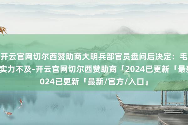 开云官网切尔西赞助商大明兵部官员盘问后决定：毛文龙全歼女真实力不及-开云官网切尔西赞助商「2024已更新「最新/官方/入口」