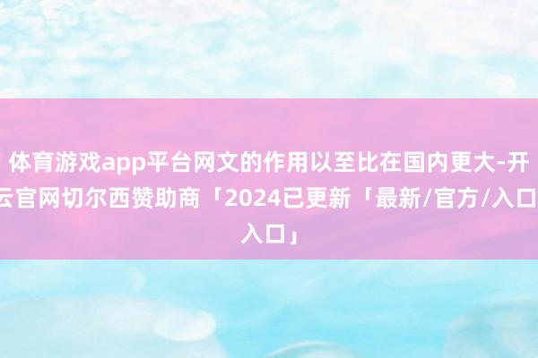 体育游戏app平台网文的作用以至比在国内更大-开云官网切尔西赞助商「2024已更新「最新/官方/入口」