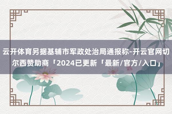 云开体育另据基辅市军政处治局通报称-开云官网切尔西赞助商「2024已更新「最新/官方/入口」