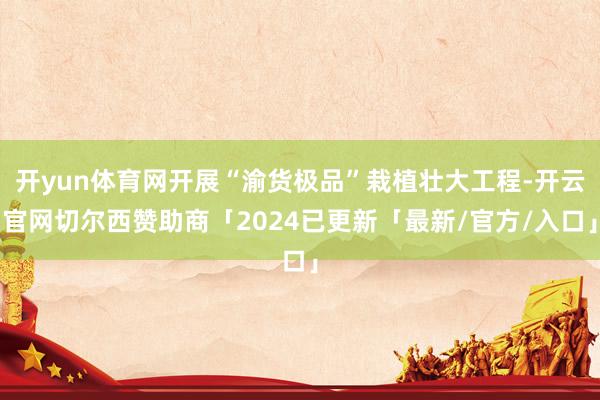 开yun体育网开展“渝货极品”栽植壮大工程-开云官网切尔西赞助商「2024已更新「最新/官方/入口」