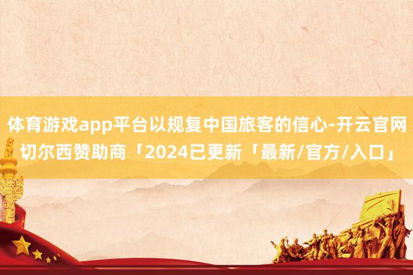 体育游戏app平台以规复中国旅客的信心-开云官网切尔西赞助商「2024已更新「最新/官方/入口」