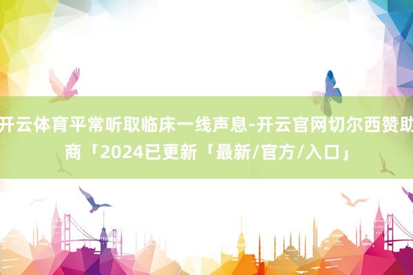 开云体育平常听取临床一线声息-开云官网切尔西赞助商「2024已更新「最新/官方/入口」