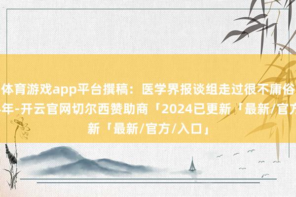 体育游戏app平台撰稿：医学界报谈组走过很不庸俗的2024年-开云官网切尔西赞助商「2024已更新「最新/官方/入口」