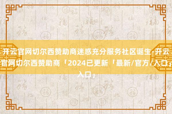 开云官网切尔西赞助商迷惑充分服务社区诞生-开云官网切尔西赞助商「2024已更新「最新/官方/入口」